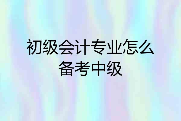 初级会计专业怎么备考中级