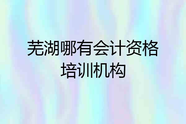 芜湖哪有会计资格培训机构