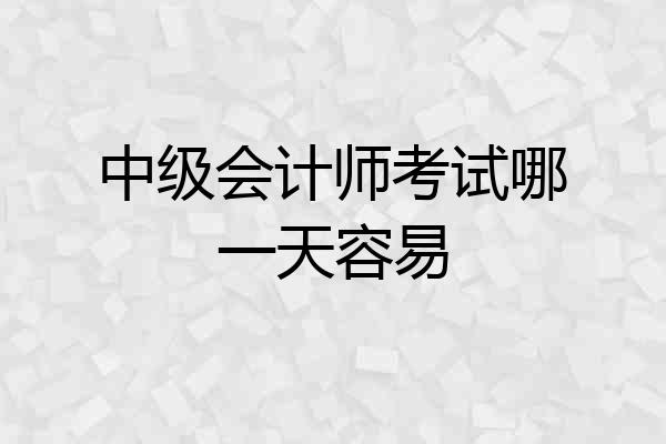 中级会计师考试哪一天容易