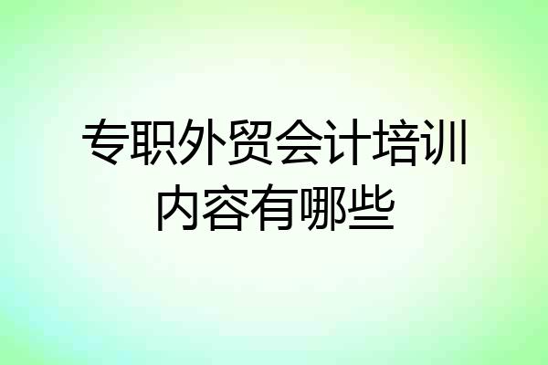专职外贸会计培训内容有哪些