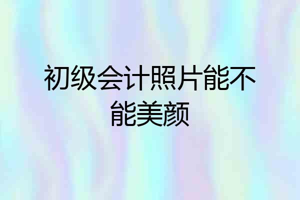 初级会计照片能不能美颜
