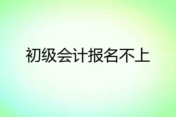 初级会计报名不上