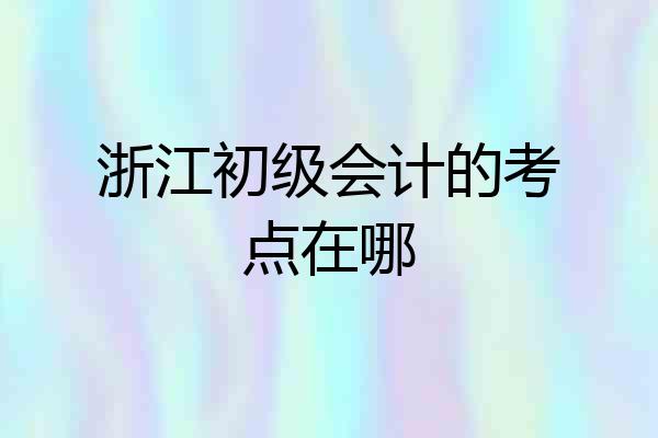 浙江初级会计的考点在哪