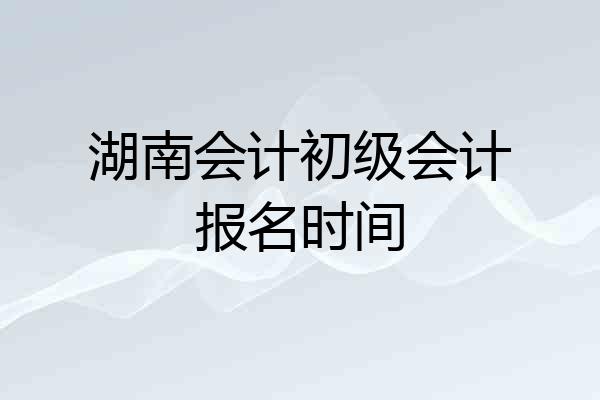 湖南会计初级会计报名时间