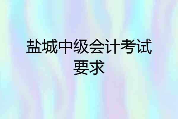 盐城中级会计考试要求