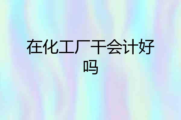在化工厂干会计好吗