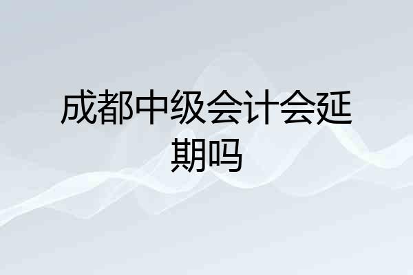 成都中级会计会延期吗