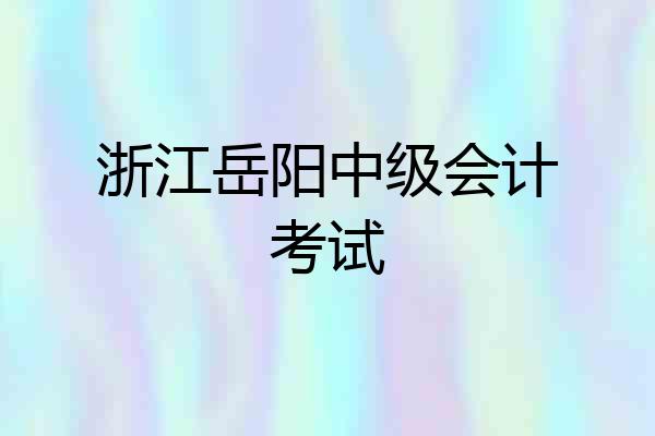 浙江岳阳中级会计考试