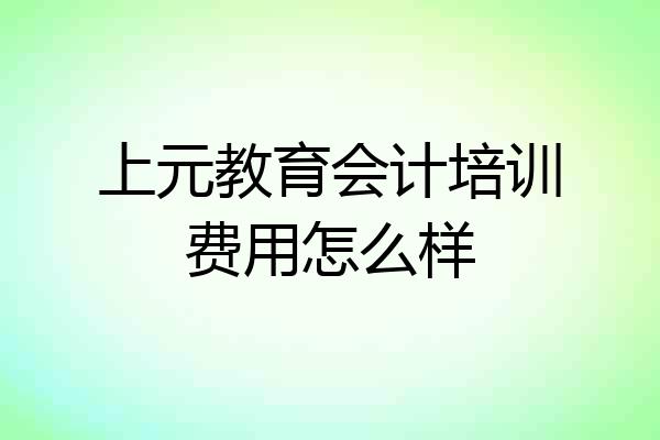 上元教育会计培训费用怎么样