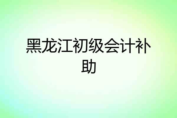 黑龙江初级会计补助