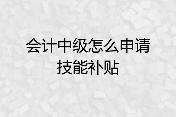 会计中级怎么申请技能补贴