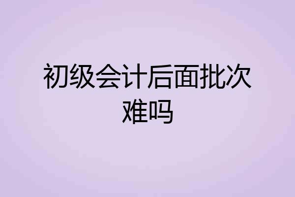 初级会计后面批次难吗