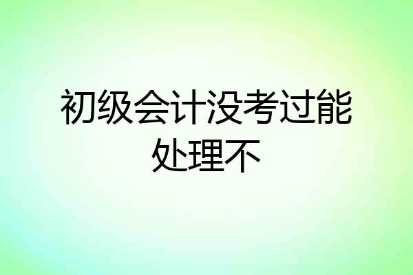 初级会计没考过能处理不