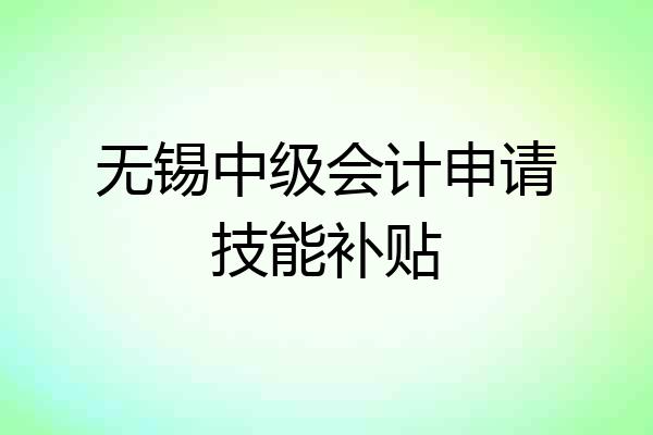 无锡中级会计申请技能补贴