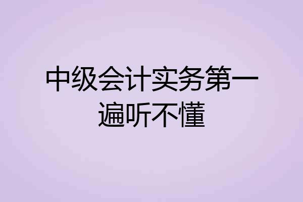 中级会计实务第一遍听不懂