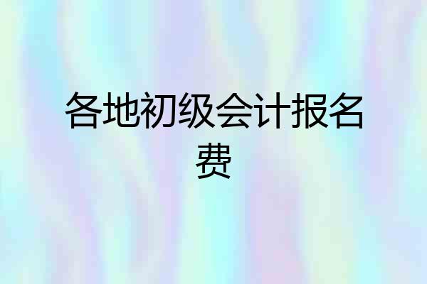 各地初级会计报名费