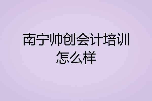 南宁帅创会计培训怎么样