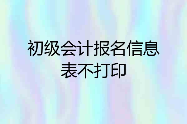 初级会计报名信息表不打印