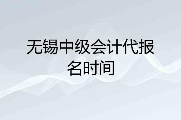无锡中级会计代报名时间