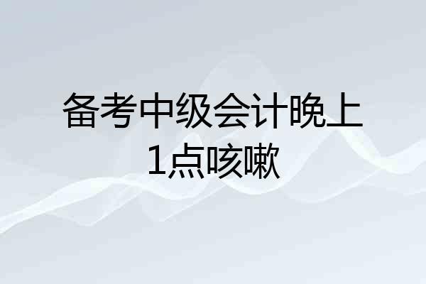 备考中级会计晚上1点咳嗽