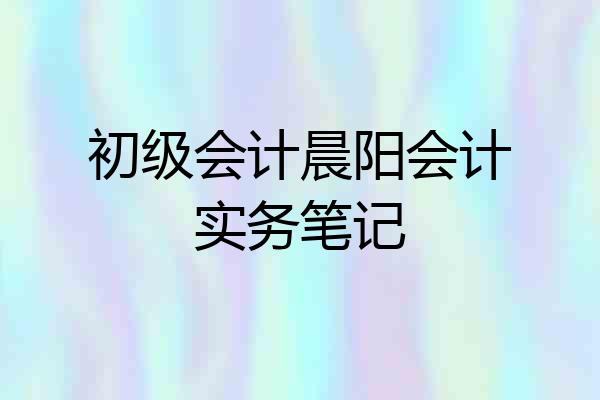 初级会计晨阳会计实务笔记