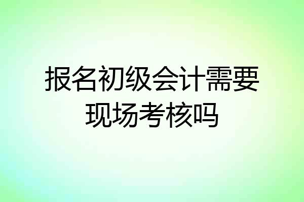 报名初级会计需要现场考核吗