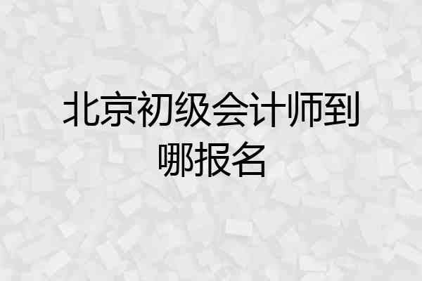北京初级会计师到哪报名