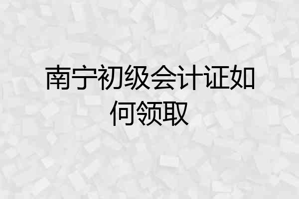 南宁初级会计证如何领取
