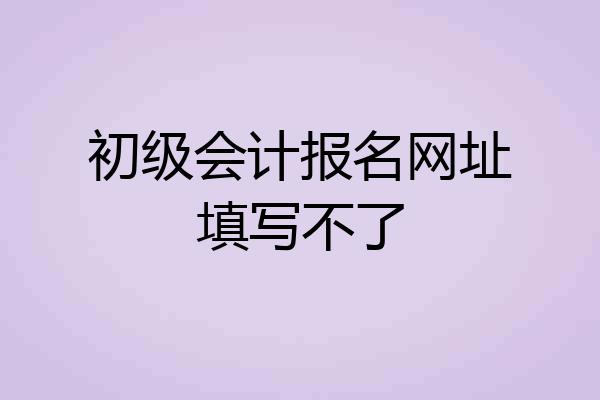 初级会计报名网址填写不了