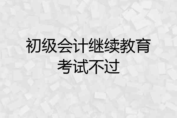 初级会计继续教育考试不过
