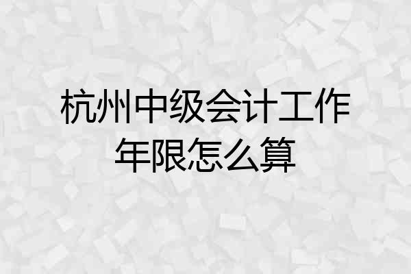 杭州中级会计工作年限怎么算