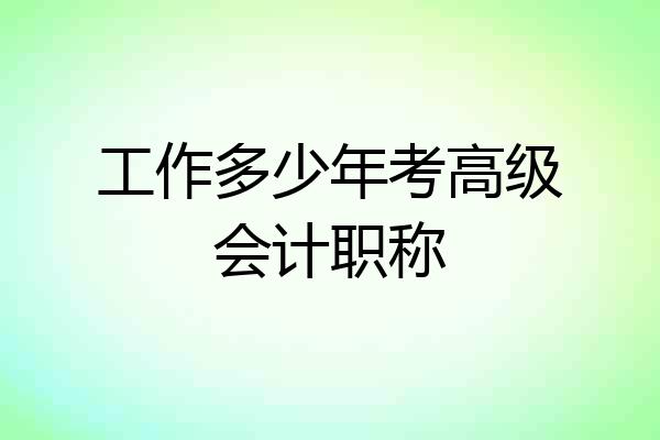 工作多少年考高级会计职称