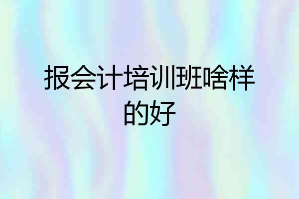 报会计培训班啥样的好