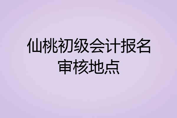 仙桃初级会计报名审核地点