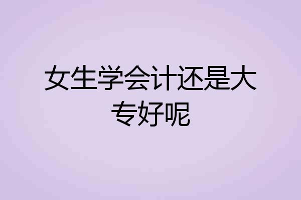 女生学会计还是大专好呢