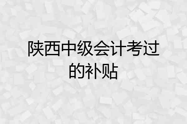 陕西中级会计考过的补贴