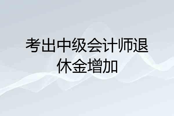 考出中级会计师退休金增加
