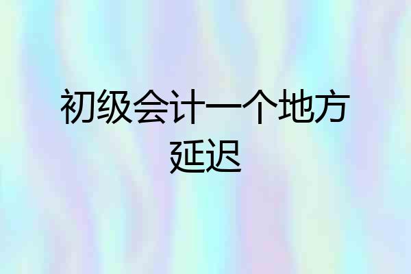 初级会计一个地方延迟