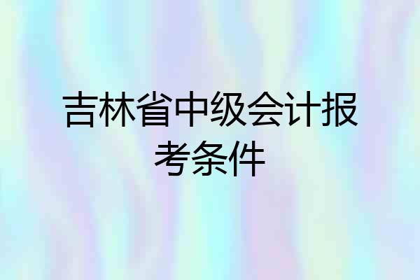 吉林省中级会计报考条件