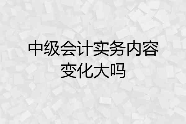 中级会计实务内容变化大吗
