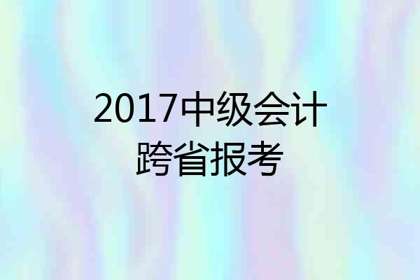 2017中级会计跨省报考