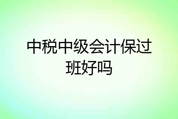 中税中级会计保过班好吗