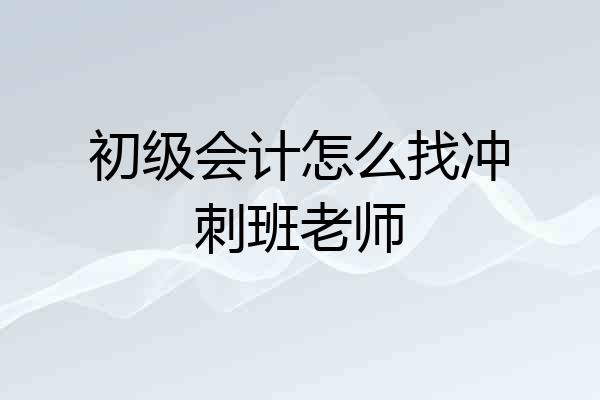 初级会计怎么找冲刺班老师