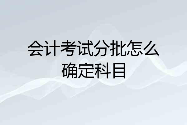 会计考试分批怎么确定科目