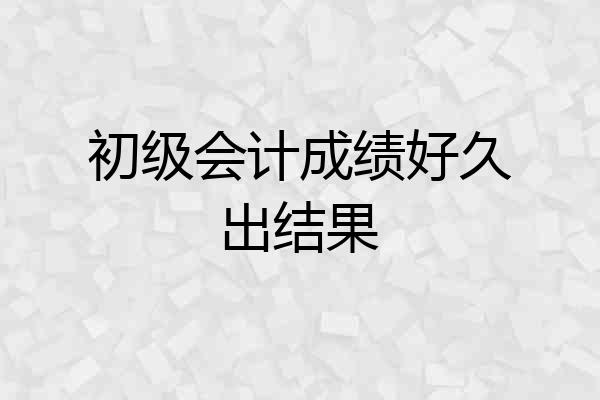 初级会计成绩好久出结果