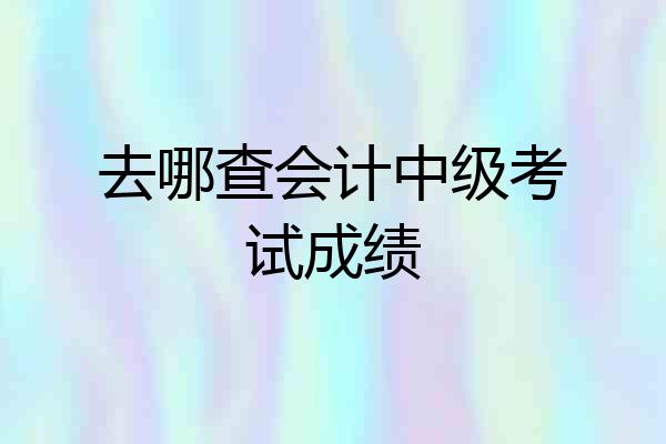 去哪查会计中级考试成绩