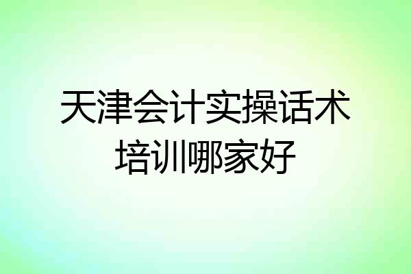 天津会计实操话术培训哪家好