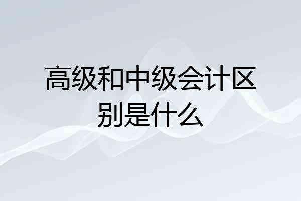 高级和中级会计区别是什么