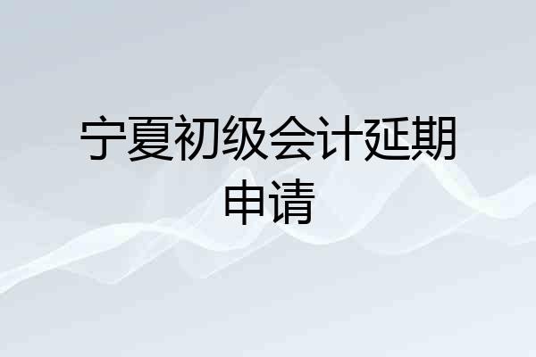 宁夏初级会计延期申请