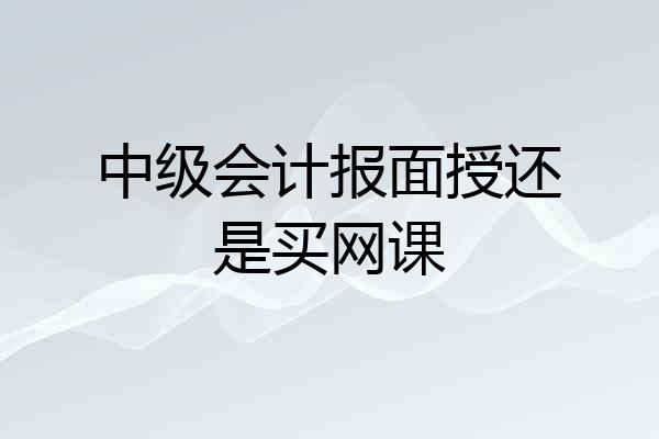 中级会计报面授还是买网课